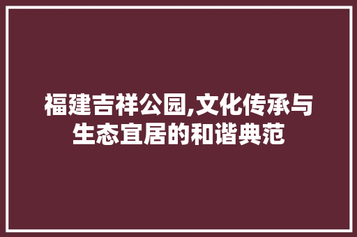 福建吉祥公园,文化传承与生态宜居的和谐典范