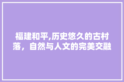 福建和平,历史悠久的古村落，自然与人文的完美交融