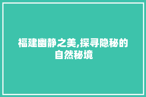 福建幽静之美,探寻隐秘的自然秘境