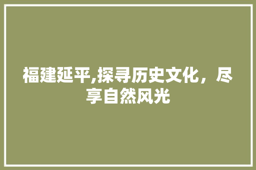 福建延平,探寻历史文化，尽享自然风光