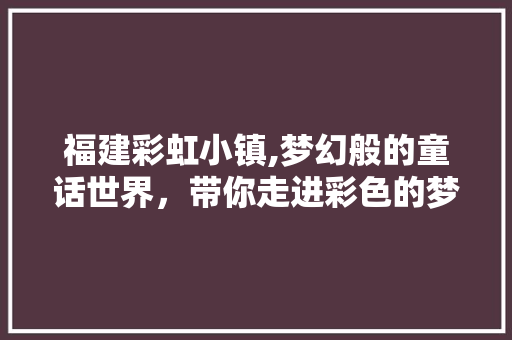 福建彩虹小镇,梦幻般的童话世界，带你走进彩色的梦境