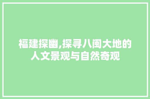 福建探幽,探寻八闽大地的人文景观与自然奇观