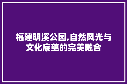 福建明溪公园,自然风光与文化底蕴的完美融合