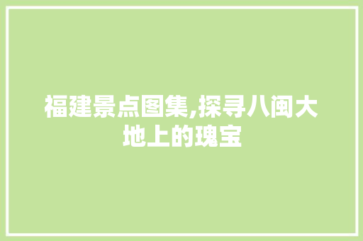 福建景点图集,探寻八闽大地上的瑰宝