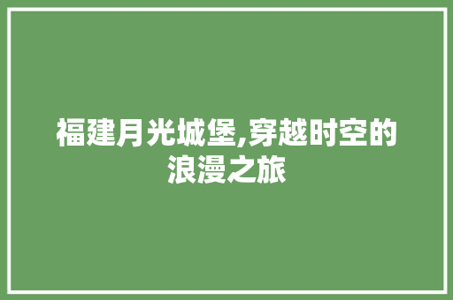 福建月光城堡,穿越时空的浪漫之旅