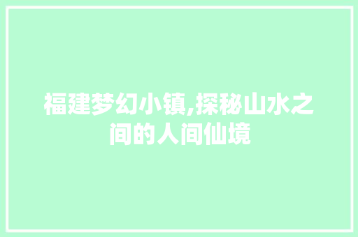 福建梦幻小镇,探秘山水之间的人间仙境