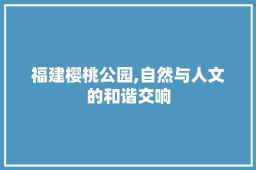 福建樱桃公园,自然与人文的和谐交响