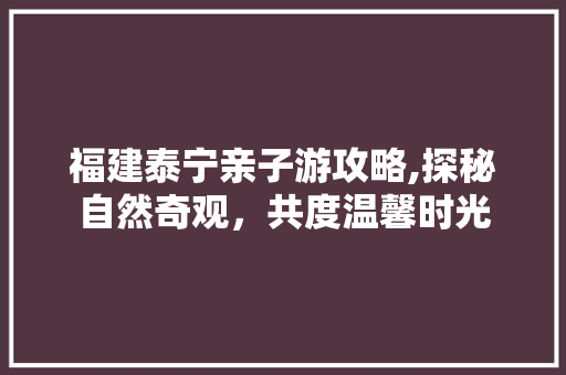 福建泰宁亲子游攻略,探秘自然奇观，共度温馨时光