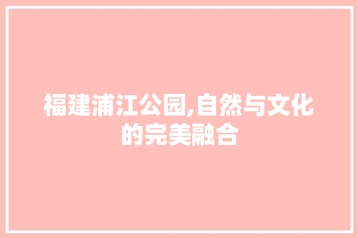 福建浦江公园,自然与文化的完美融合