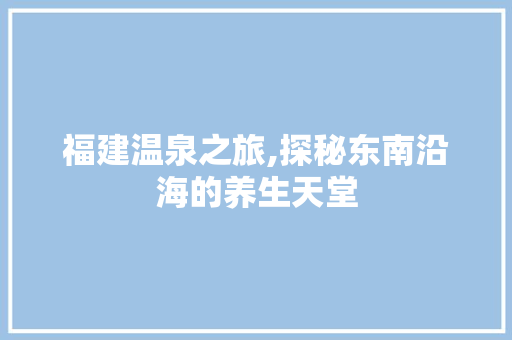 福建温泉之旅,探秘东南沿海的养生天堂