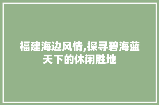 福建海边风情,探寻碧海蓝天下的休闲胜地