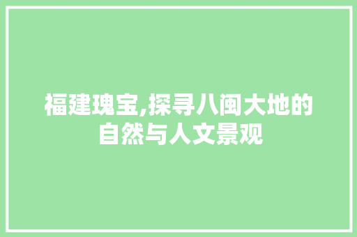 福建瑰宝,探寻八闽大地的自然与人文景观