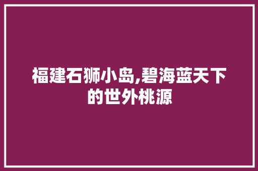 福建石狮小岛,碧海蓝天下的世外桃源