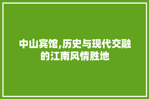 中山宾馆,历史与现代交融的江南风情胜地