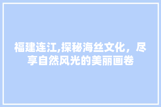 福建连江,探秘海丝文化，尽享自然风光的美丽画卷