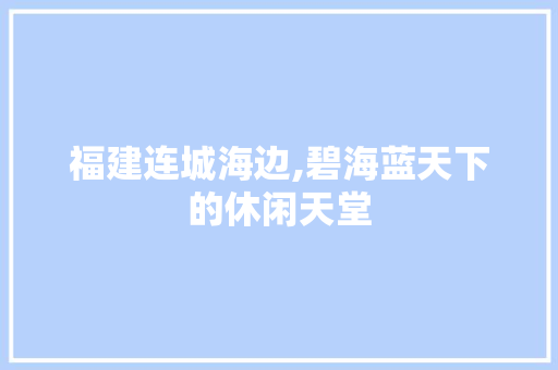 福建连城海边,碧海蓝天下的休闲天堂