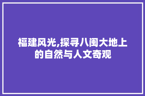 福建风光,探寻八闽大地上的自然与人文奇观