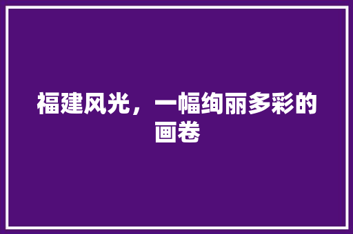 福建风光，一幅绚丽多彩的画卷