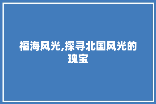 福海风光,探寻北国风光的瑰宝