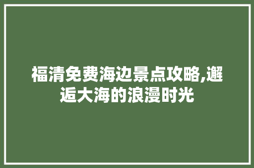 福清免费海边景点攻略,邂逅大海的浪漫时光