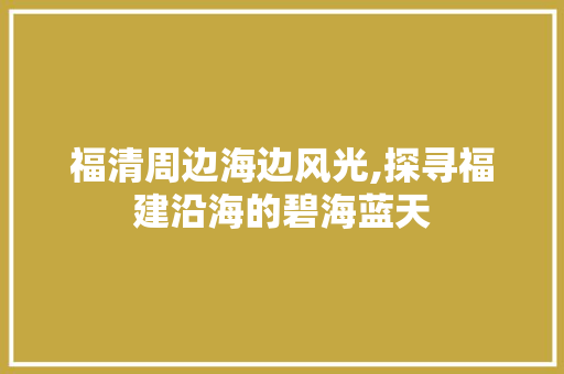 福清周边海边风光,探寻福建沿海的碧海蓝天