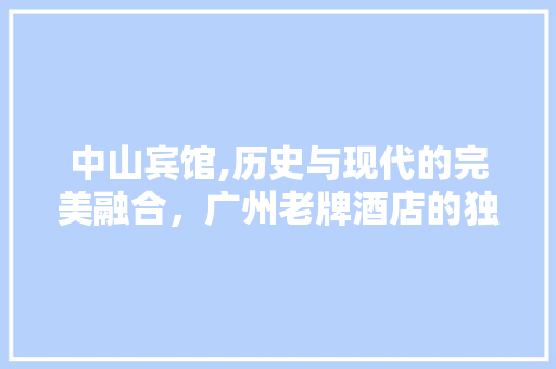 中山宾馆,历史与现代的完美融合，广州老牌酒店的独特魅力