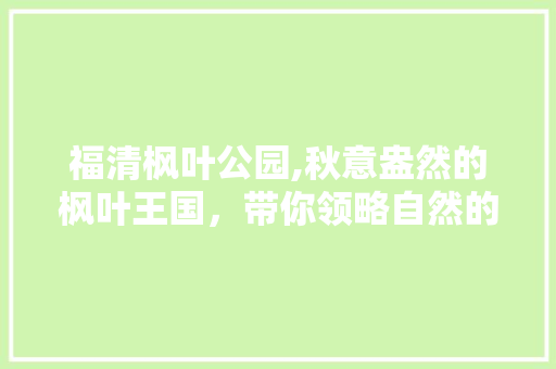 福清枫叶公园,秋意盎然的枫叶王国，带你领略自然的韵味