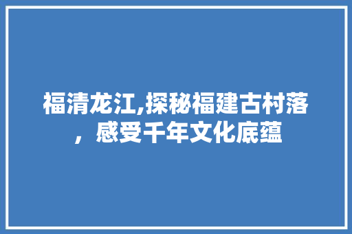 福清龙江,探秘福建古村落，感受千年文化底蕴