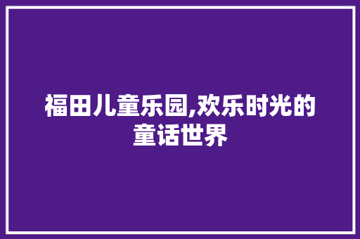 福田儿童乐园,欢乐时光的童话世界