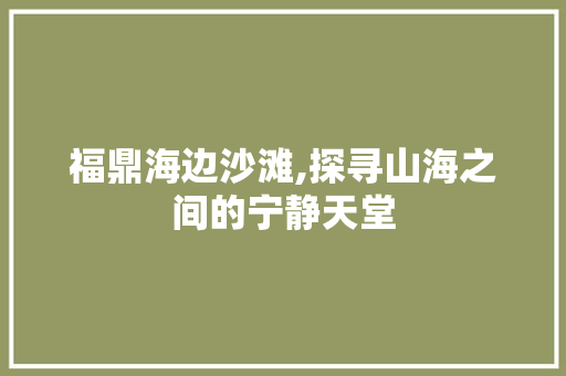 福鼎海边沙滩,探寻山海之间的宁静天堂