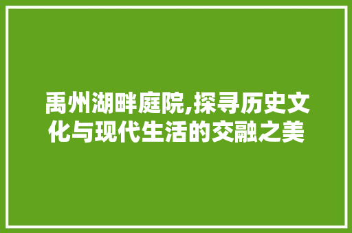 禹州湖畔庭院,探寻历史文化与现代生活的交融之美