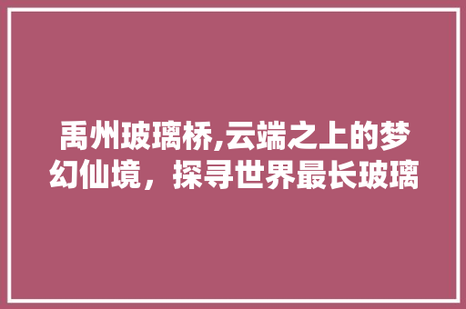 禹州玻璃桥,云端之上的梦幻仙境，探寻世界最长玻璃桥的传奇魅力