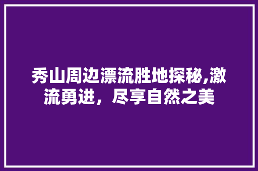 秀山周边漂流胜地探秘,激流勇进，尽享自然之美