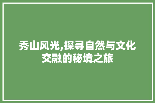 秀山风光,探寻自然与文化交融的秘境之旅