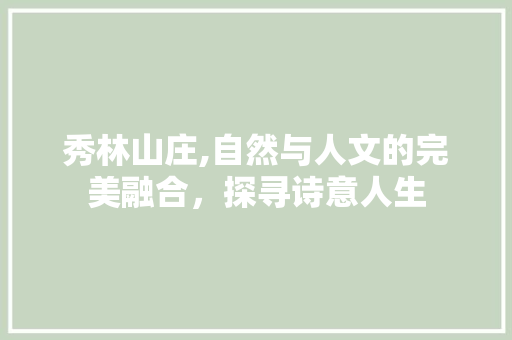 秀林山庄,自然与人文的完美融合，探寻诗意人生