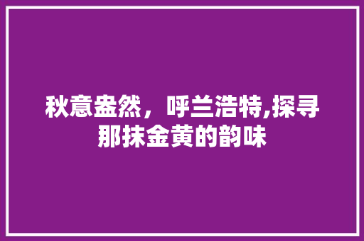 秋意盎然，呼兰浩特,探寻那抹金黄的韵味