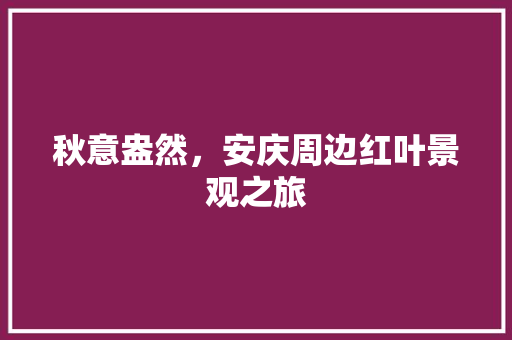 秋意盎然，安庆周边红叶景观之旅