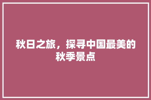 秋日之旅，探寻中国最美的秋季景点