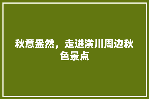 秋意盎然，走进潢川周边秋色景点