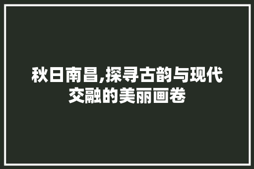 秋日南昌,探寻古韵与现代交融的美丽画卷