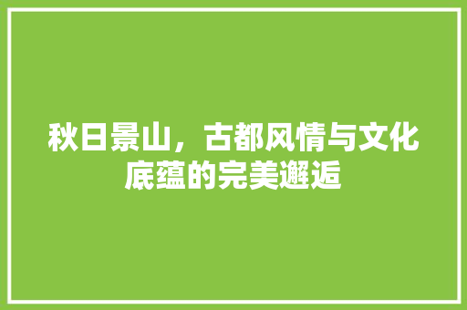 秋日景山，古都风情与文化底蕴的完美邂逅