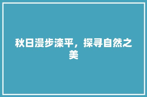 秋日漫步滦平，探寻自然之美