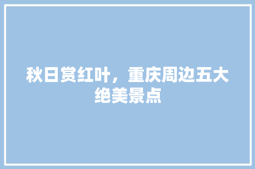 秋日赏红叶，重庆周边五大绝美景点