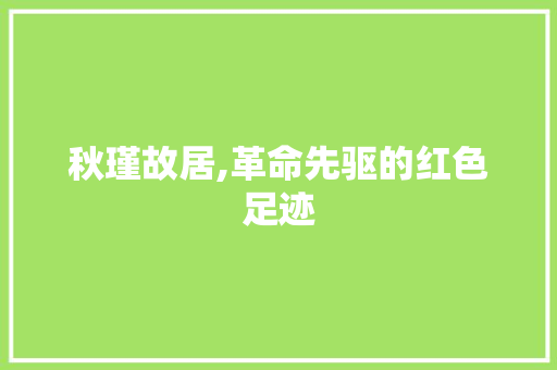 秋瑾故居,革命先驱的红色足迹