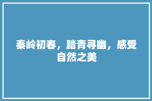 秦岭初春，踏青寻幽，感受自然之美