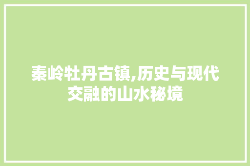 秦岭牡丹古镇,历史与现代交融的山水秘境