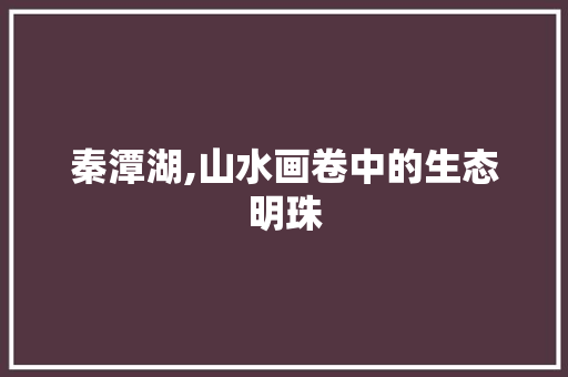 秦潭湖,山水画卷中的生态明珠