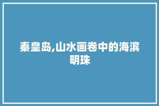 秦皇岛,山水画卷中的海滨明珠