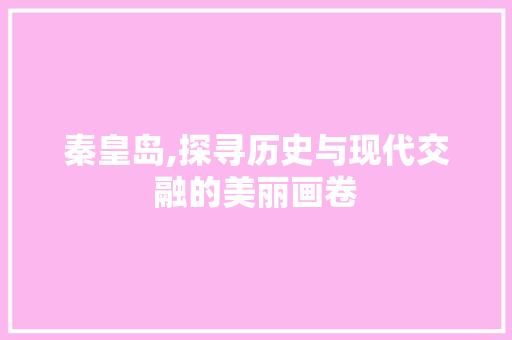 秦皇岛,探寻历史与现代交融的美丽画卷