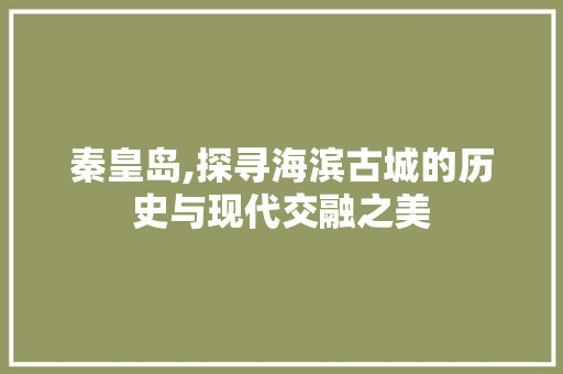 秦皇岛,探寻海滨古城的历史与现代交融之美